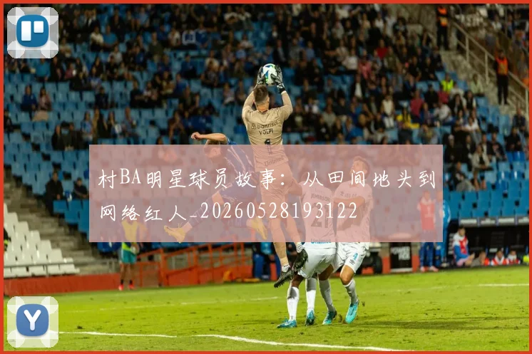 村BA明星球员故事:从田间地头到网络红人_20260528193122