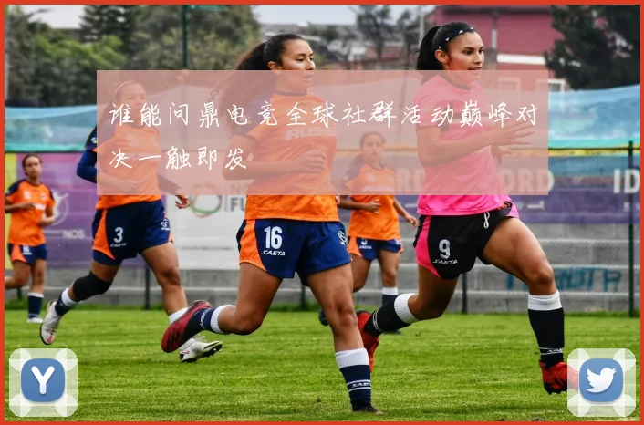 谁能问鼎电竞全球社群活动巅峰对决一触即发