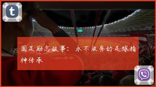 国足励志故事:永不放弃的足球精神传承