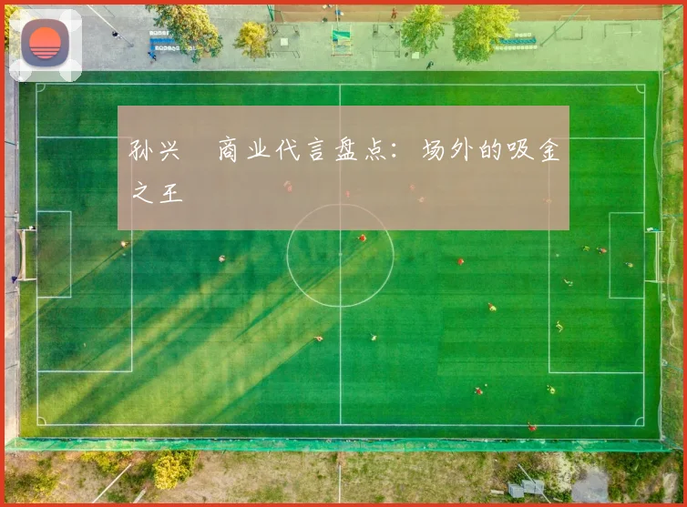 孙兴慜商业代言盘点:场外的吸金之王