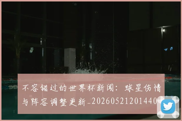 不容错过的世界杯新闻：球星伤情与阵容调整更新_20260521201440