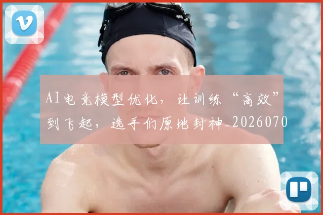 AI电竞模型优化,让训练“高效”到飞起,选手们原地封神_20260701205633