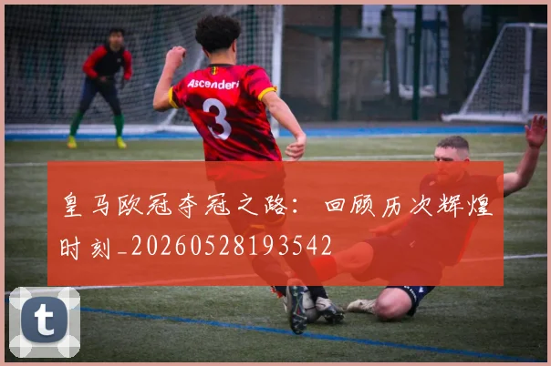 皇马欧冠夺冠之路:回顾历次辉煌时刻_20260528193542