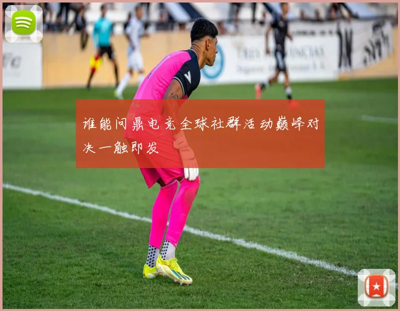 谁能问鼎电竞全球社群活动巅峰对决一触即发