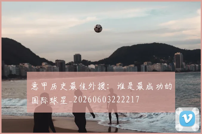 意甲历史最佳外援:谁是最成功的国际球星_20260603222217