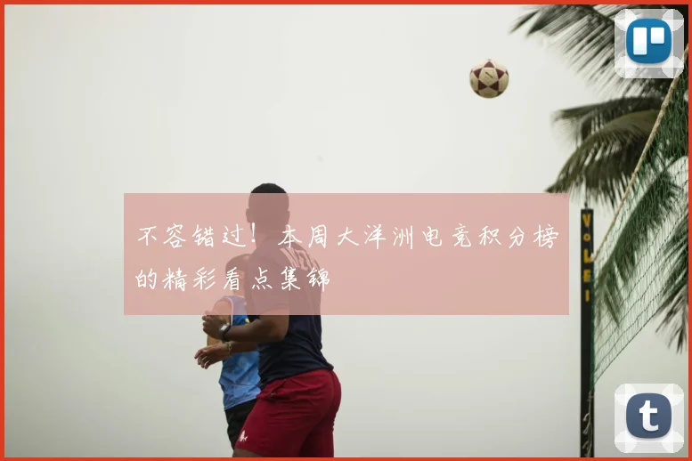 不容错过！本周大洋洲电竞积分榜的精彩看点集锦