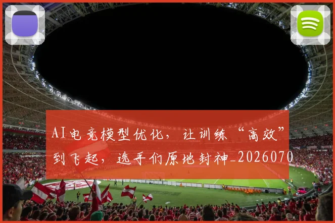 AI电竞模型优化，让训练“高效”到飞起，选手们原地封神_20260701205633