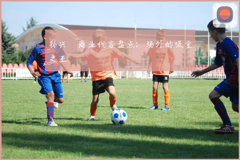 孙兴慜商业代言盘点:场外的吸金之王
