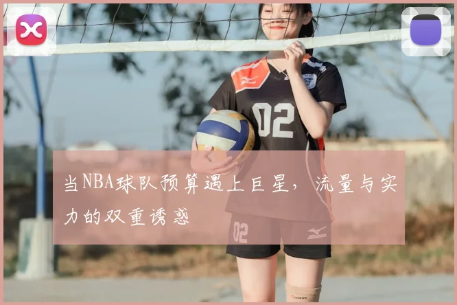 当NBA球队预算遇上巨星，流量与实力的双重诱惑