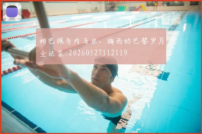 姆巴佩与内马尔、梅西的巴黎岁月全记录_20260527112119