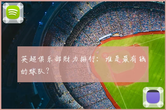 英超俱乐部财力排行：谁是最有钱的球队？