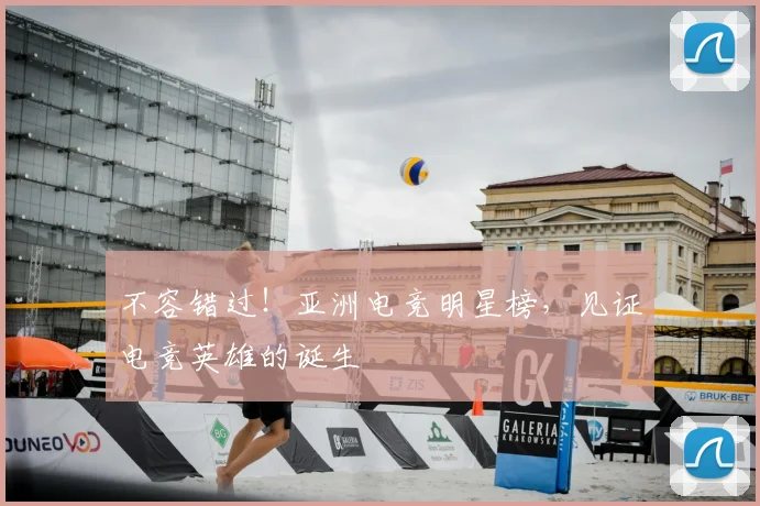 不容错过！亚洲电竞明星榜，见证电竞英雄的诞生