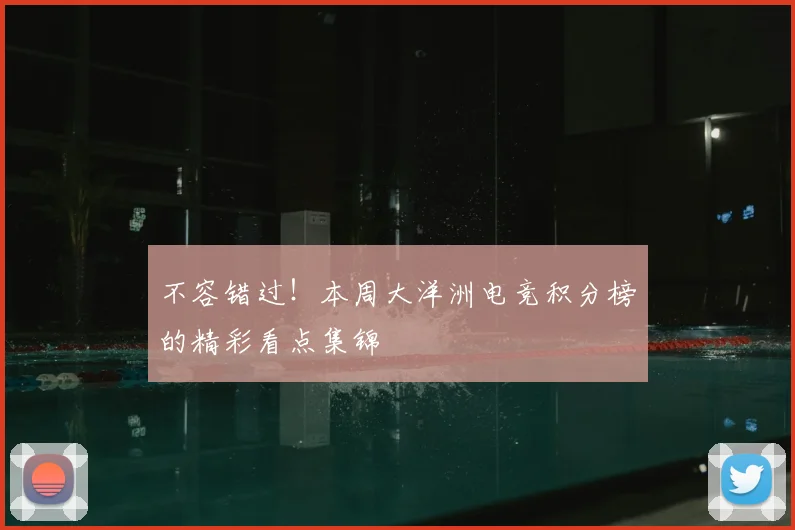不容错过!本周大洋洲电竞积分榜的精彩看点集锦