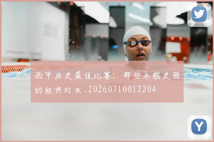 西甲历史最佳比赛：那些永载史册的经典对决_20260710012204