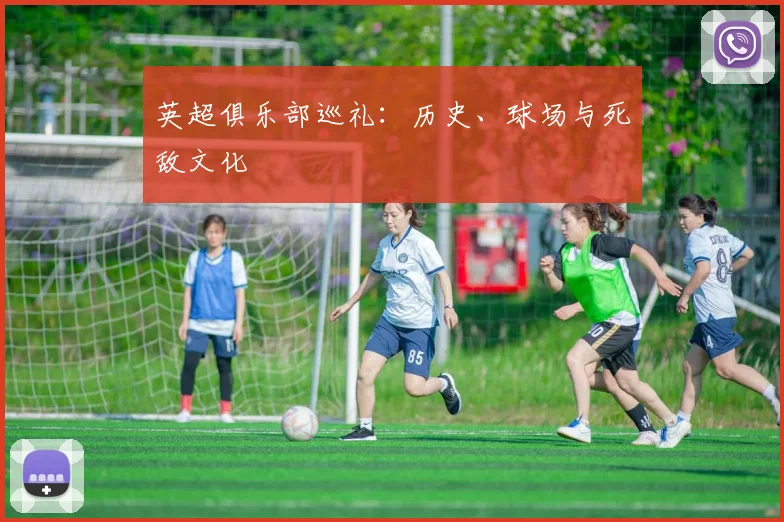 英超俱乐部巡礼:历史、球场与死敌文化