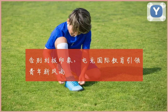 告别刻板印象，电竞国际教育引领青年新风尚