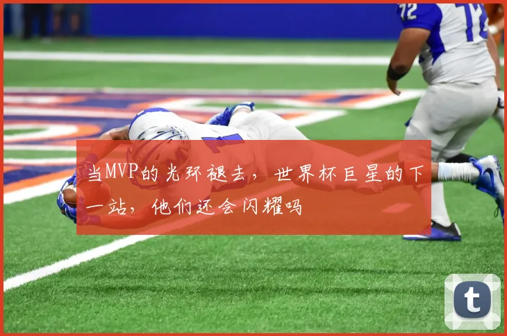 当MVP的光环褪去，世界杯巨星的下一站，他们还会闪耀吗