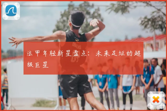 法甲年轻新星盘点:未来足坛的超级巨星