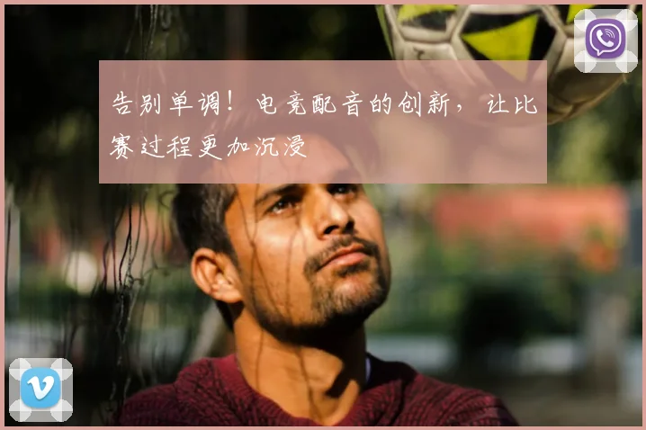 告别单调!电竞配音的创新,让比赛过程更加沉浸