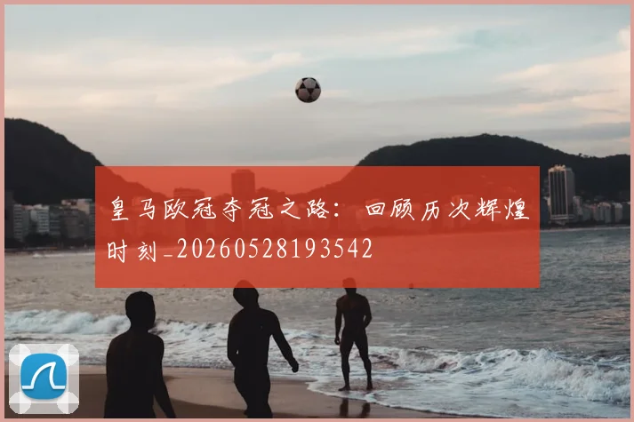 皇马欧冠夺冠之路:回顾历次辉煌时刻_20260528193542