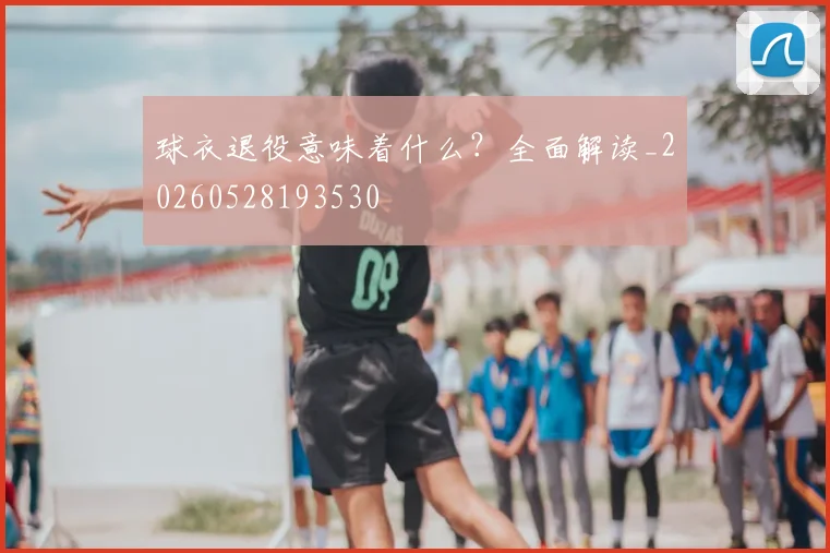 球衣退役意味着什么？全面解读_20260528193530