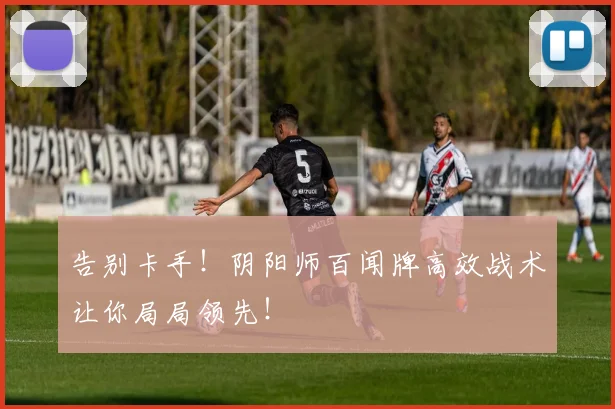 告别卡手!阴阳师百闻牌高效战术让你局局领先!