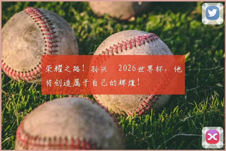 荣耀之路！孙兴慜2026世界杯，他将创造属于自己的辉煌！