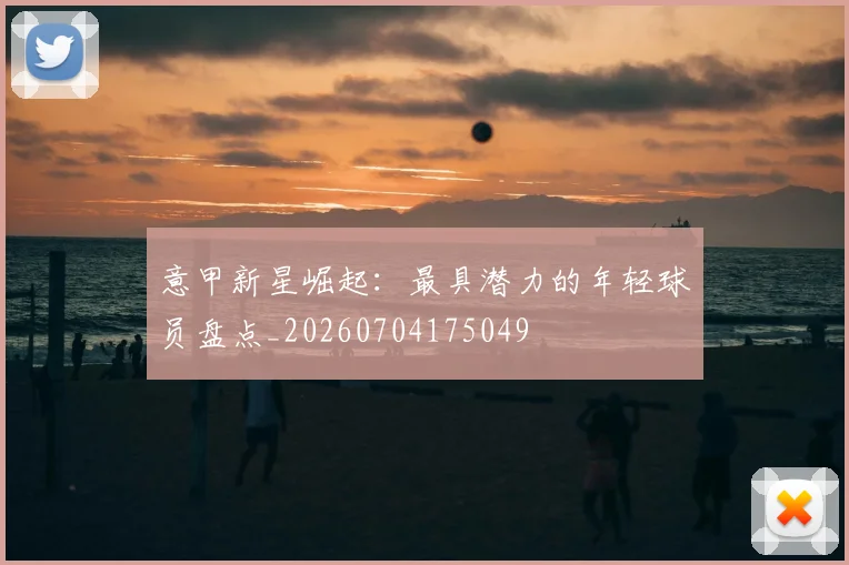 意甲新星崛起：最具潜力的年轻球员盘点_20260704175049