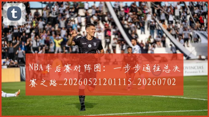 NBA季后赛对阵图：一步步通往总决赛之路_20260521201115_20260702164725