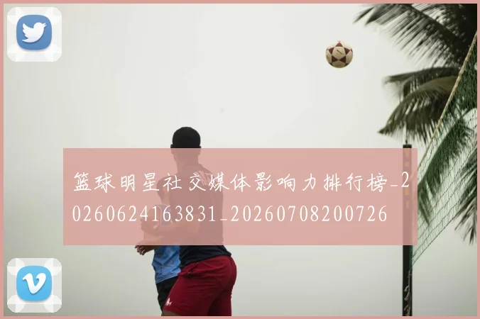 篮球明星社交媒体影响力排行榜_20260624163831_20260708200726