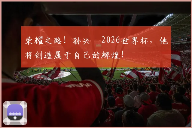 荣耀之路!孙兴慜2026世界杯,他将创造属于自己的辉煌!
