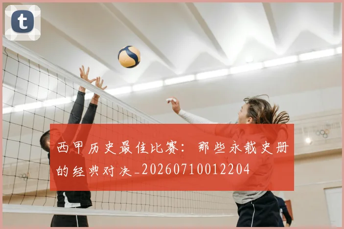 西甲历史最佳比赛:那些永载史册的经典对决_20260710012204
