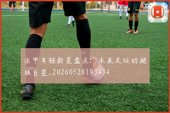 法甲年轻新星盘点:未来足坛的超级巨星_20260528193434