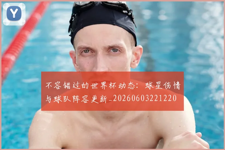 不容错过的世界杯动态：球星伤情与球队阵容更新_20260603221220