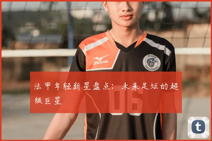 法甲年轻新星盘点:未来足坛的超级巨星