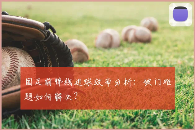 国足前锋线进球效率分析:破门难题如何解决?