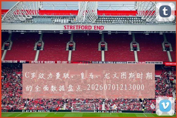 C罗效力曼联、皇马、尤文图斯时期的全面数据盘点_20260701213000