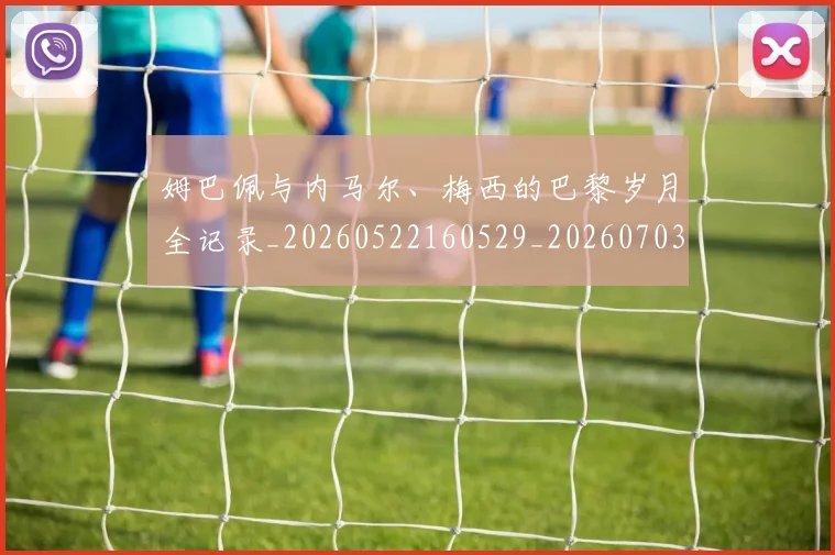 姆巴佩与内马尔、梅西的巴黎岁月全记录_20260522160529_20260703231128