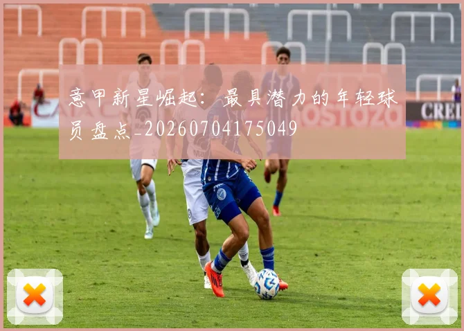 意甲新星崛起:最具潜力的年轻球员盘点_20260704175049