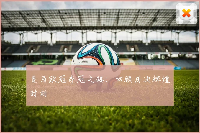 皇马欧冠夺冠之路:回顾历次辉煌时刻