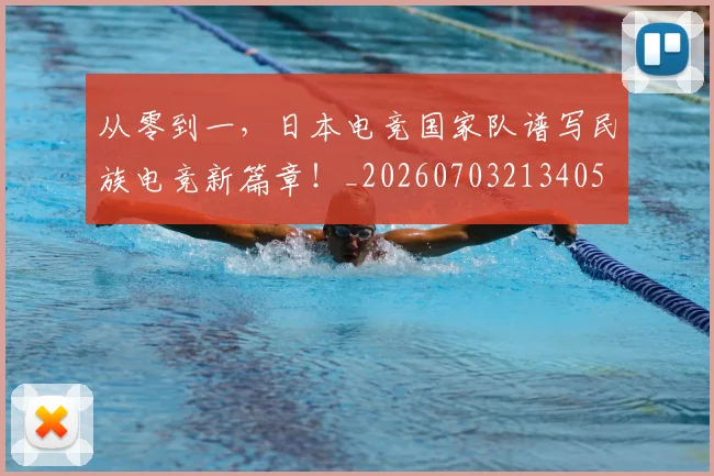从零到一,日本电竞国家队谱写民族电竞新篇章!_20260703213405