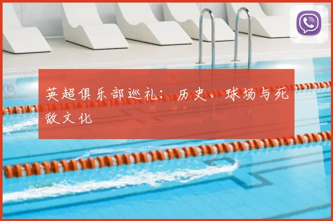 英超俱乐部巡礼:历史、球场与死敌文化