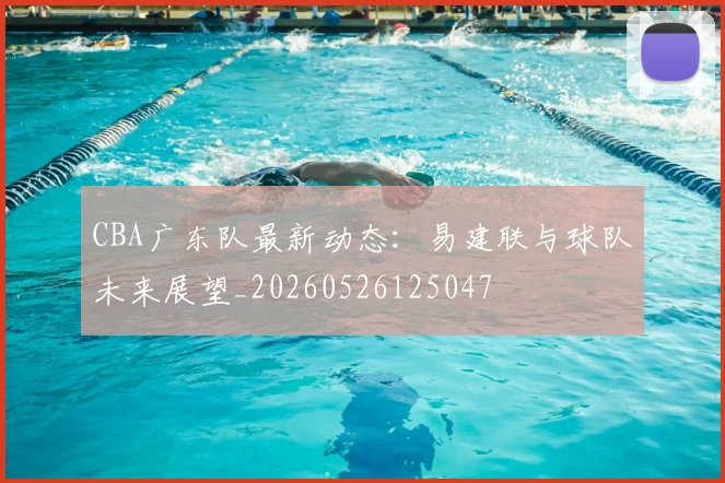 CBA广东队最新动态：易建联与球队未来展望_20260526125047