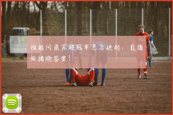 谁能问鼎苏超冠军悬念迭起,直播间揭晓答案!
