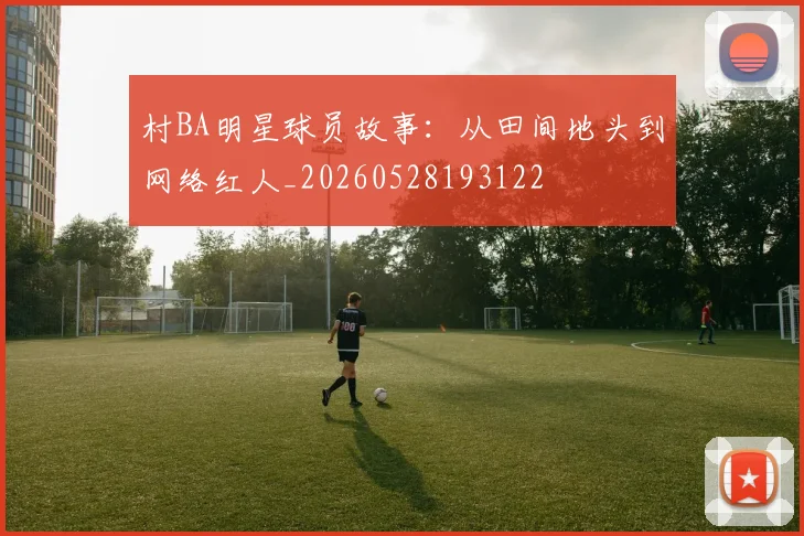 村BA明星球员故事:从田间地头到网络红人_20260528193122