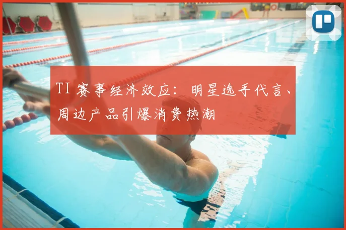 TI 赛事经济效应：明星选手代言、周边产品引爆消费热潮
