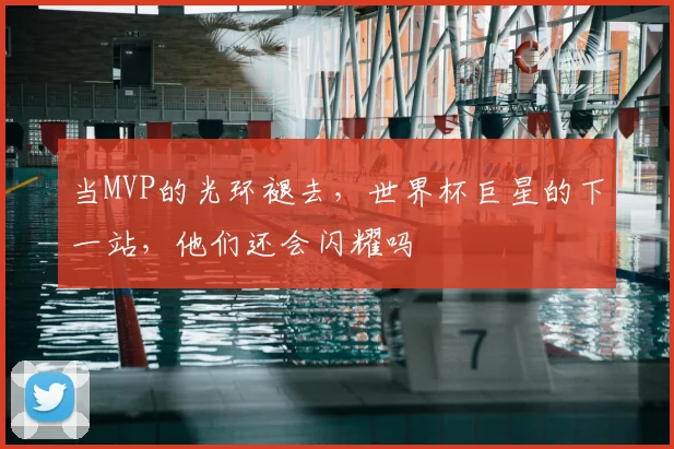 当MVP的光环褪去，世界杯巨星的下一站，他们还会闪耀吗
