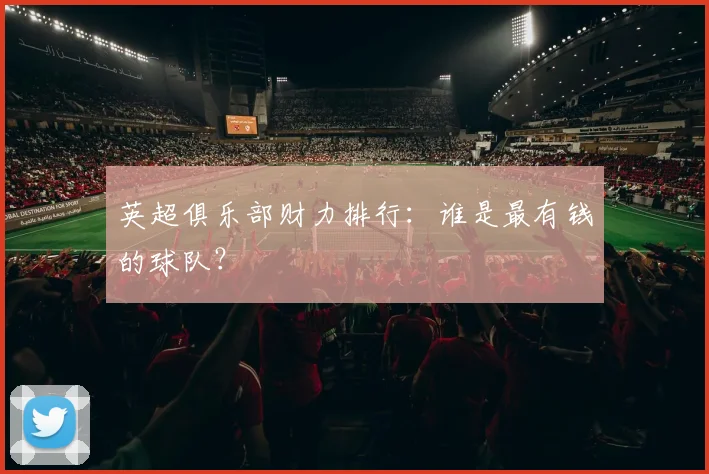 英超俱乐部财力排行：谁是最有钱的球队？