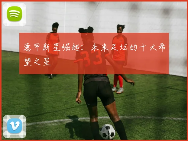 意甲新星崛起:未来足坛的十大希望之星