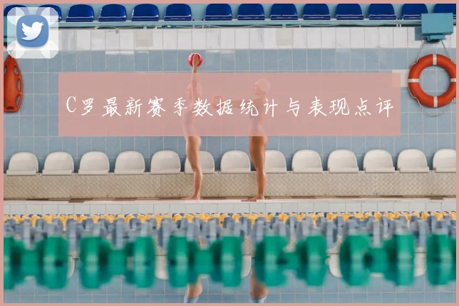 C罗最新赛季数据统计与表现点评